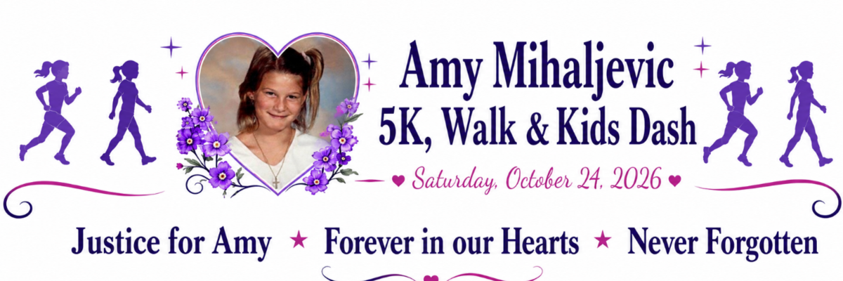 Amy Mihaljevic 5K, Walk & Kids Dash, Saturday October 24, 2026. Justice for Amy. Forever in our Hearts. Never Forgotten.
